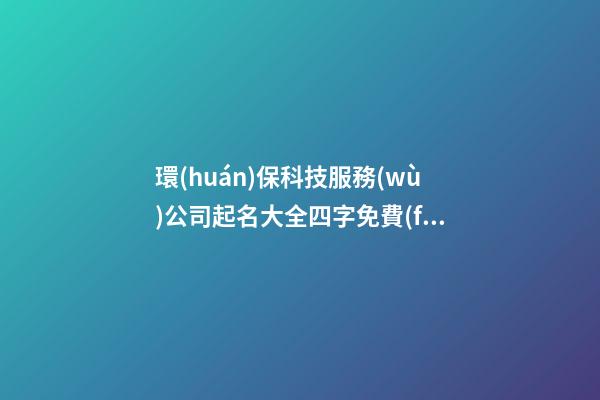 環(huán)保科技服務(wù)公司起名大全四字免費(fèi) 哪類合適借鑒-第1張-公司起名-玄機(jī)派